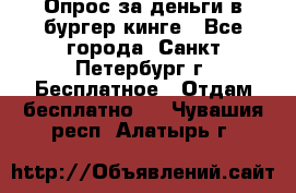 Опрос за деньги в бургер кинге - Все города, Санкт-Петербург г. Бесплатное » Отдам бесплатно   . Чувашия респ.,Алатырь г.